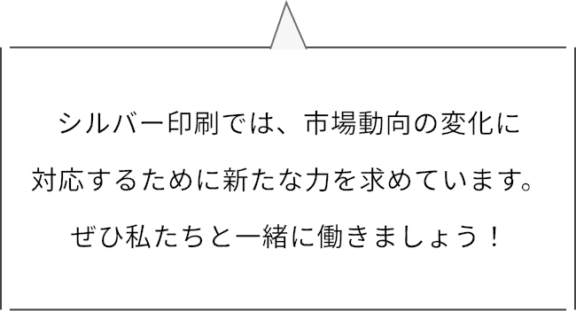 シルバー印刷では、市場動向の変化に対応するために新たな力を求めています。ぜひ私たちと一緒に働きましょう！